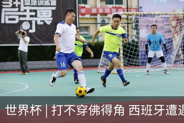 世界杯 | 打不穿佛得角 西班牙遭遇“系统局”?