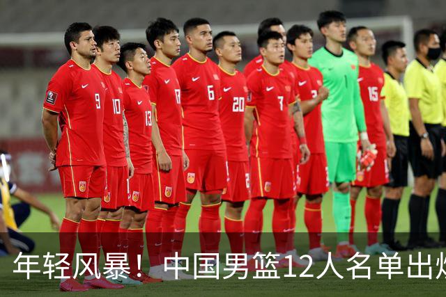 年轻风暴！中国男篮12人名单出炉，杨瀚森扛大旗，内线锋线很强