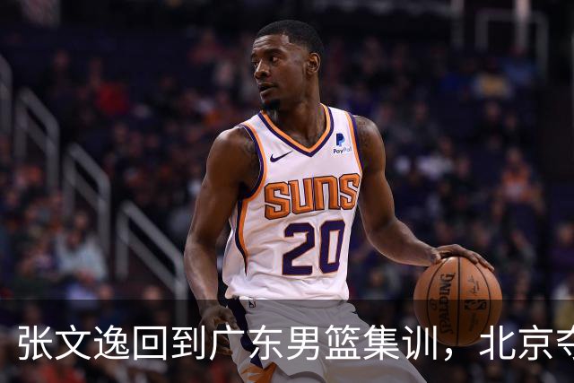 张文逸回到广东男篮集训，北京夺冠功勋确定退役，上海欲续约弗格