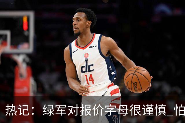 热记：绿军对报价字母很谨慎 怕没得到字母同时还失去杰伦·布朗