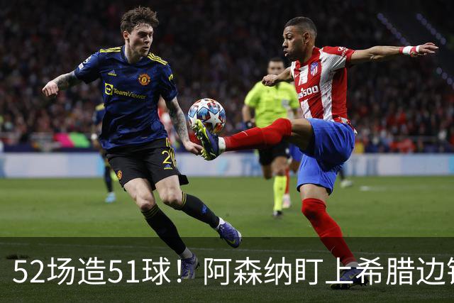 52场造51球！阿森纳盯上希腊边锋，3500万英镑或创比甲纪录